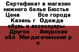 Сертификат в магазин нижнего белья Бюстье  › Цена ­ 800 - Все города, Казань г. Одежда, обувь и аксессуары » Другое   . Амурская обл.,Магдагачинский р-н